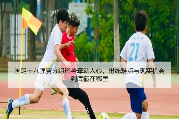 国足十八强赛分组形势牵动人心，出线难点与现实机会到底藏在哪里