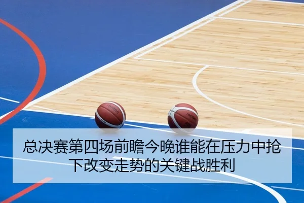 总决赛第四场前瞻今晚谁能在压力中抢下改变走势的关键战胜利（leyu）